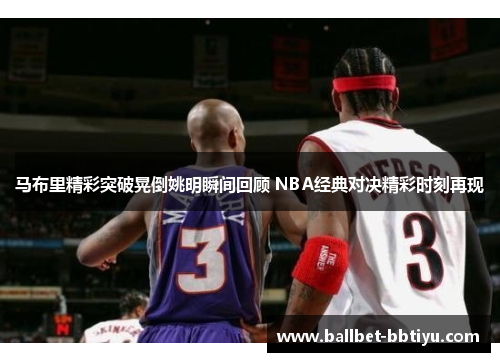 马布里精彩突破晃倒姚明瞬间回顾 NBA经典对决精彩时刻再现