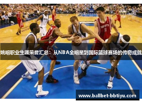 姚明职业生涯荣誉汇总：从NBA全明星到国际篮球赛场的传奇成就