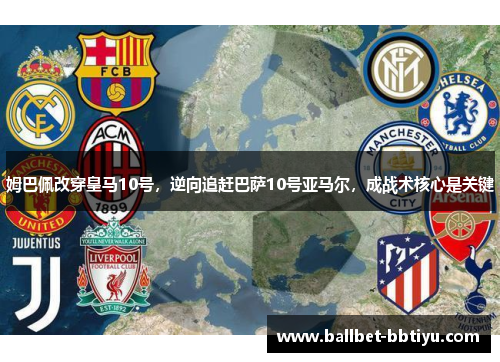姆巴佩改穿皇马10号，逆向追赶巴萨10号亚马尔，成战术核心是关键