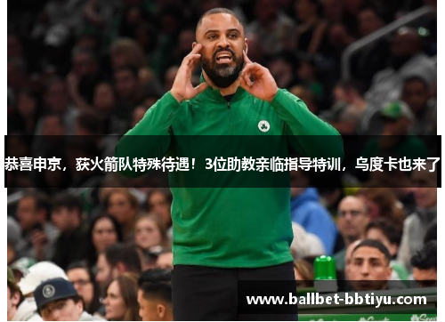 恭喜申京，获火箭队特殊待遇！3位助教亲临指导特训，乌度卡也来了