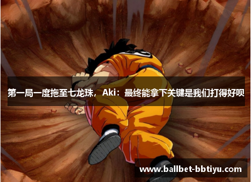 第一局一度拖至七龙珠，Aki：最终能拿下关键是我们打得好呗