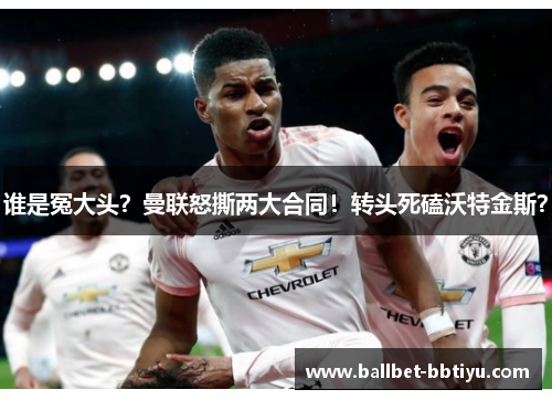 谁是冤大头？曼联怒撕两大合同！转头死磕沃特金斯？